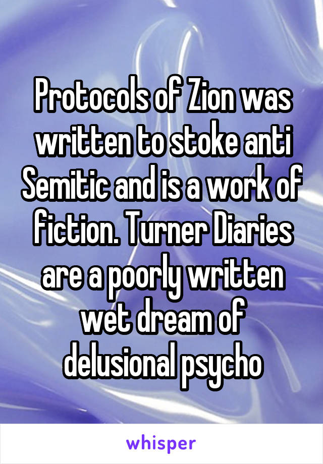 Protocols of Zion was written to stoke anti Semitic and is a work of fiction. Turner Diaries are a poorly written wet dream of delusional psycho