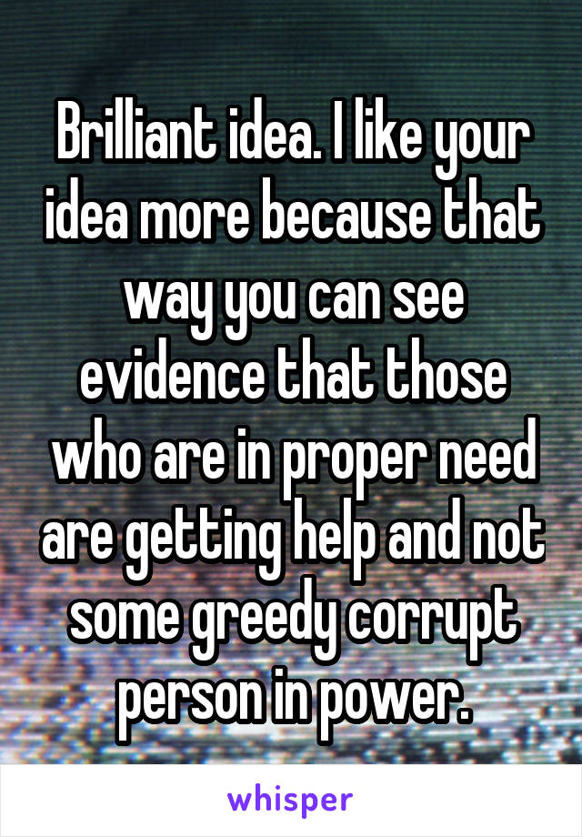 Brilliant idea. I like your idea more because that way you can see evidence that those who are in proper need are getting help and not some greedy corrupt person in power.