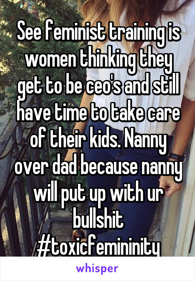 See feminist training is women thinking they get to be ceo's and still have time to take care of their kids. Nanny over dad because nanny will put up with ur bullshit #toxicfemininity