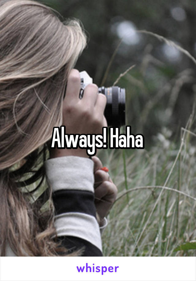 Always! Haha 