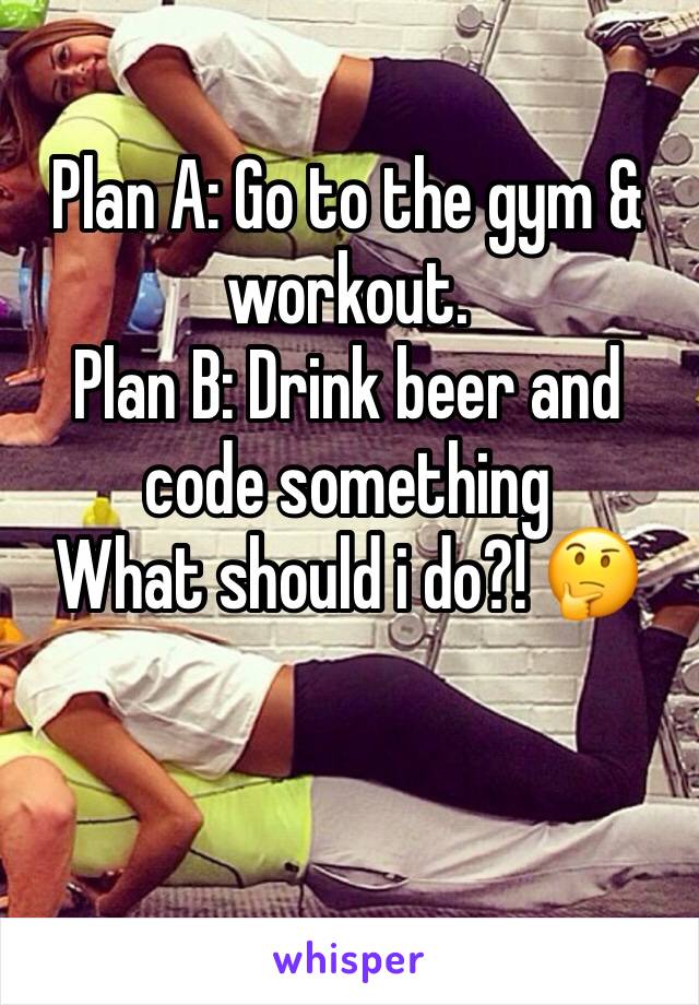 Plan A: Go to the gym & workout.
Plan B: Drink beer and code something
What should i do?! 🤔
