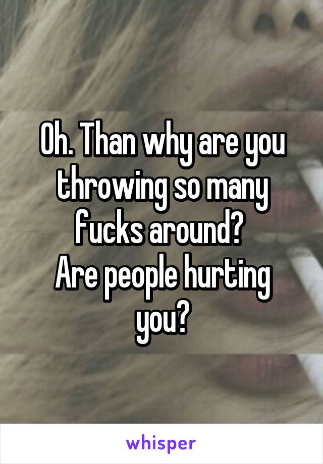 Oh. Than why are you throwing so many fucks around? 
Are people hurting you?