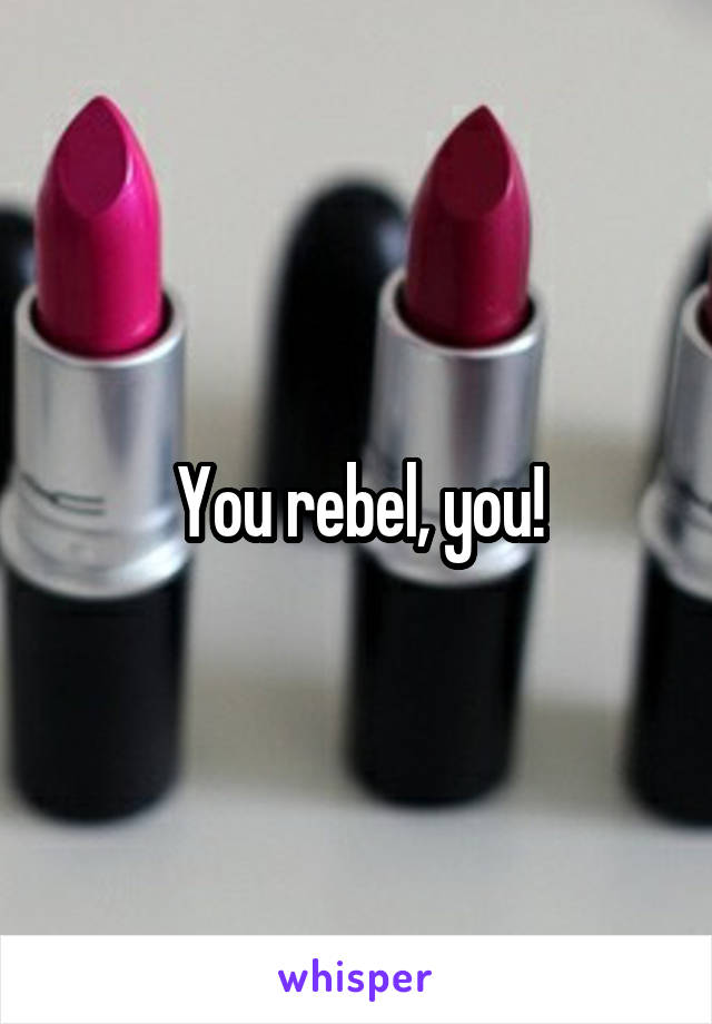 You rebel, you!