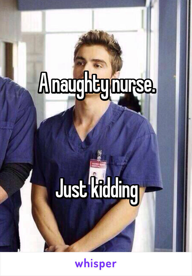 A naughty nurse.



Just kidding