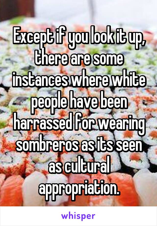 Except if you look it up, there are some instances where white people have been harrassed for wearing sombreros as its seen as cultural appropriation.