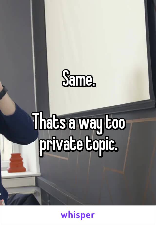 Same.

Thats a way too private topic.
