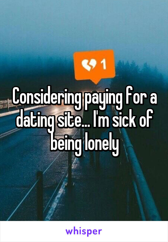 Considering paying for a dating site... I'm sick of being lonely