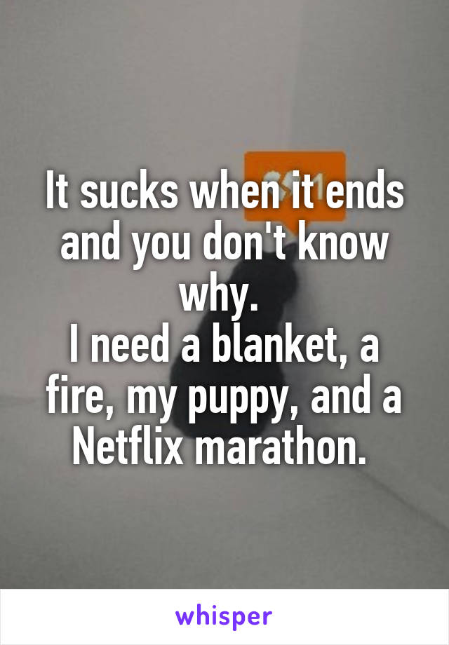 It sucks when it ends and you don't know why. 
I need a blanket, a fire, my puppy, and a Netflix marathon. 