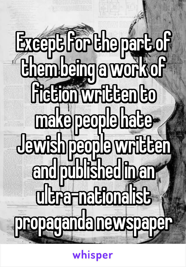 Except for the part of them being a work of fiction written to make people hate Jewish people written and published in an ultra-nationalist propaganda newspaper