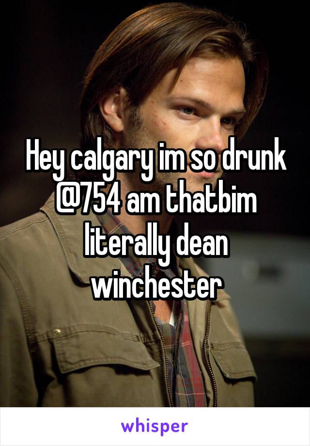 Hey calgary im so drunk @754 am thatbim literally dean winchester