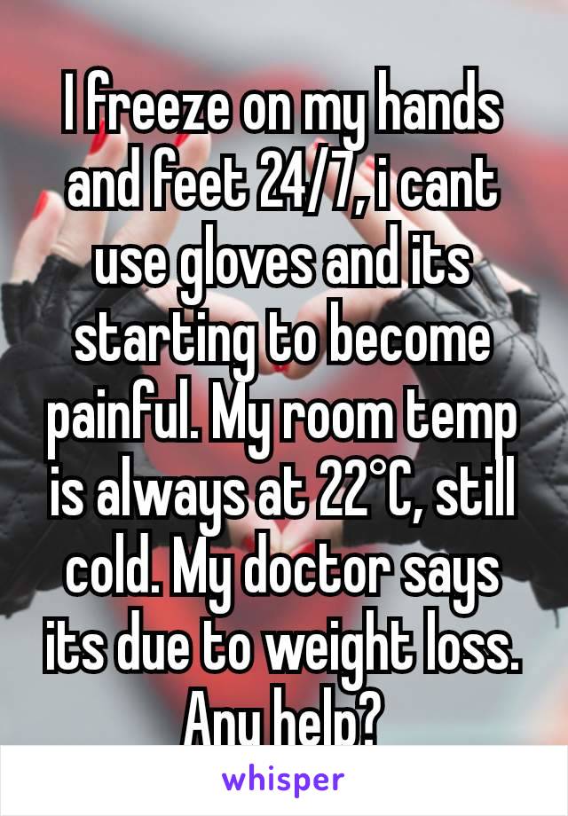 I freeze on my hands and feet 24/7, i cant use gloves and its starting to become painful. My room temp is always at 22°C, still cold. My doctor says its due to weight loss. Any help?