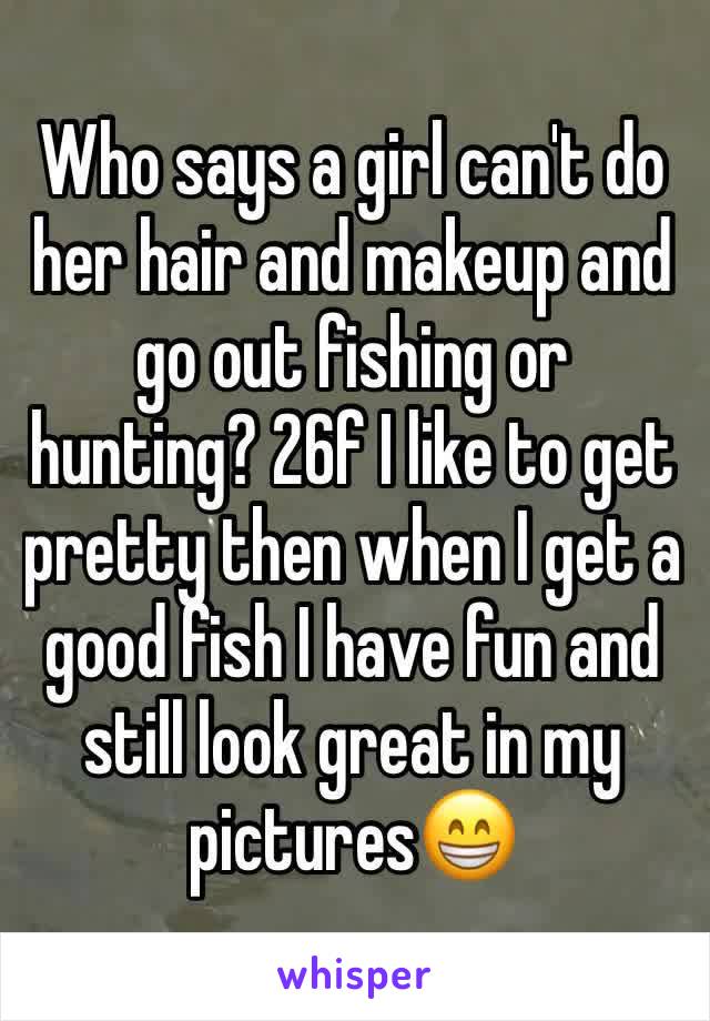 Who says a girl can't do her hair and makeup and go out fishing or hunting? 26f I like to get pretty then when I get a good fish I have fun and still look great in my pictures😁