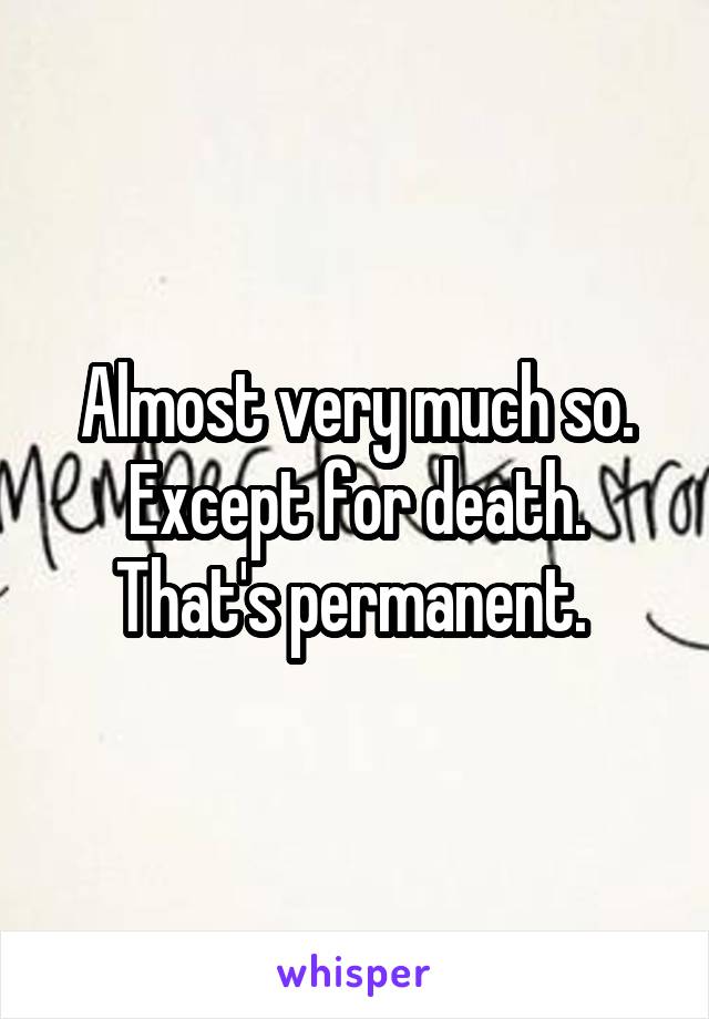 Almost very much so. Except for death. That's permanent. 