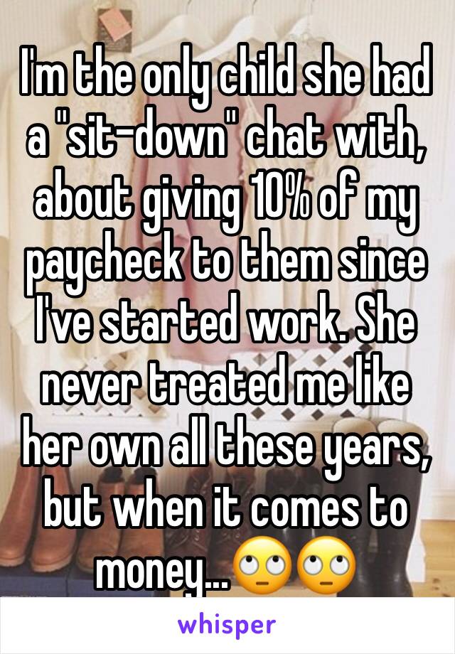 I'm the only child she had a "sit-down" chat with, about giving 10% of my paycheck to them since I've started work. She never treated me like her own all these years, but when it comes to money...🙄🙄