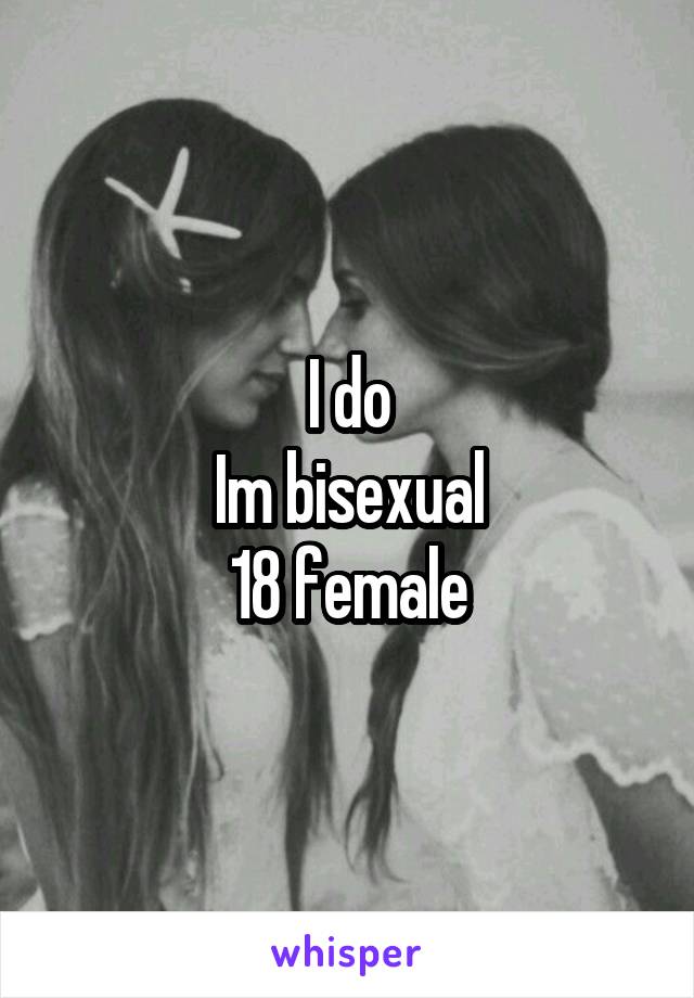 I do
Im bisexual
18 female