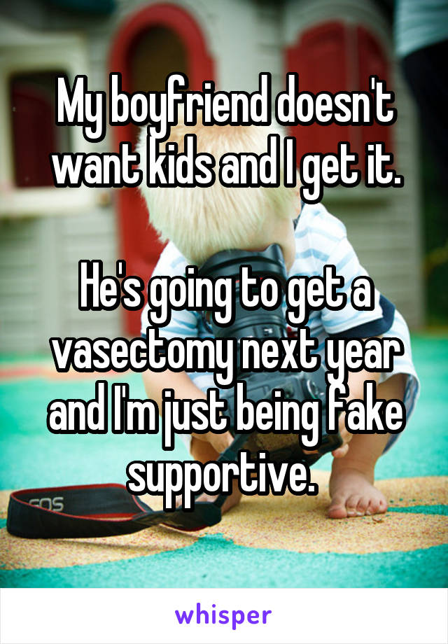 My boyfriend doesn't want kids and I get it.

He's going to get a vasectomy next year and I'm just being fake supportive. 
