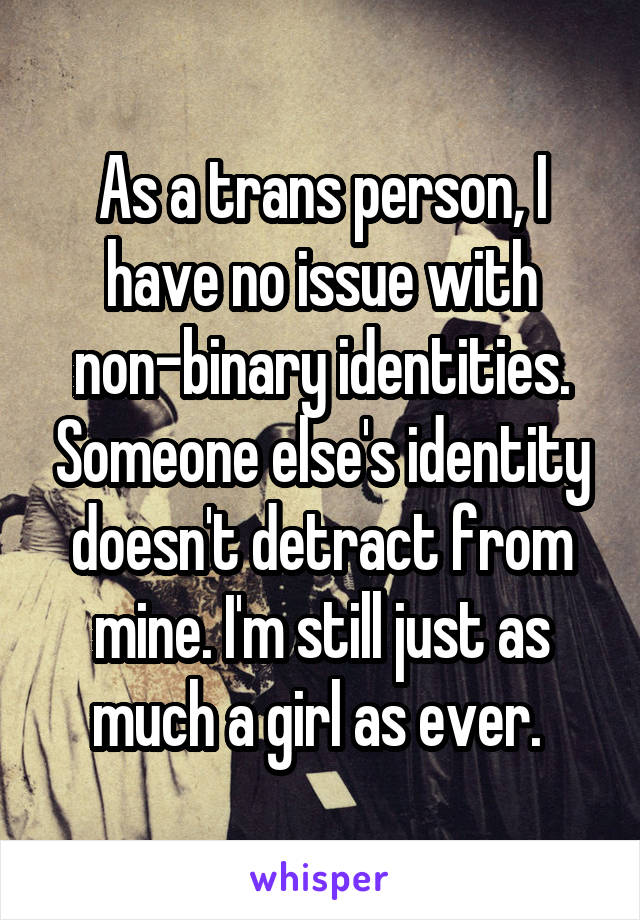 As a trans person, I have no issue with non-binary identities. Someone else's identity doesn't detract from mine. I'm still just as much a girl as ever. 