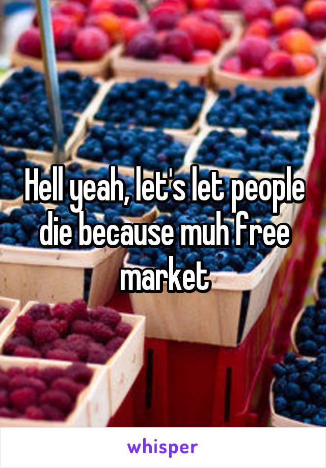 Hell yeah, let's let people die because muh free market