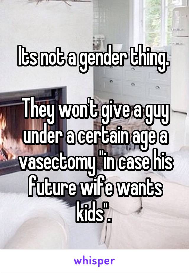 Its not a gender thing. 

They won't give a guy under a certain age a vasectomy "in case his future wife wants kids". 