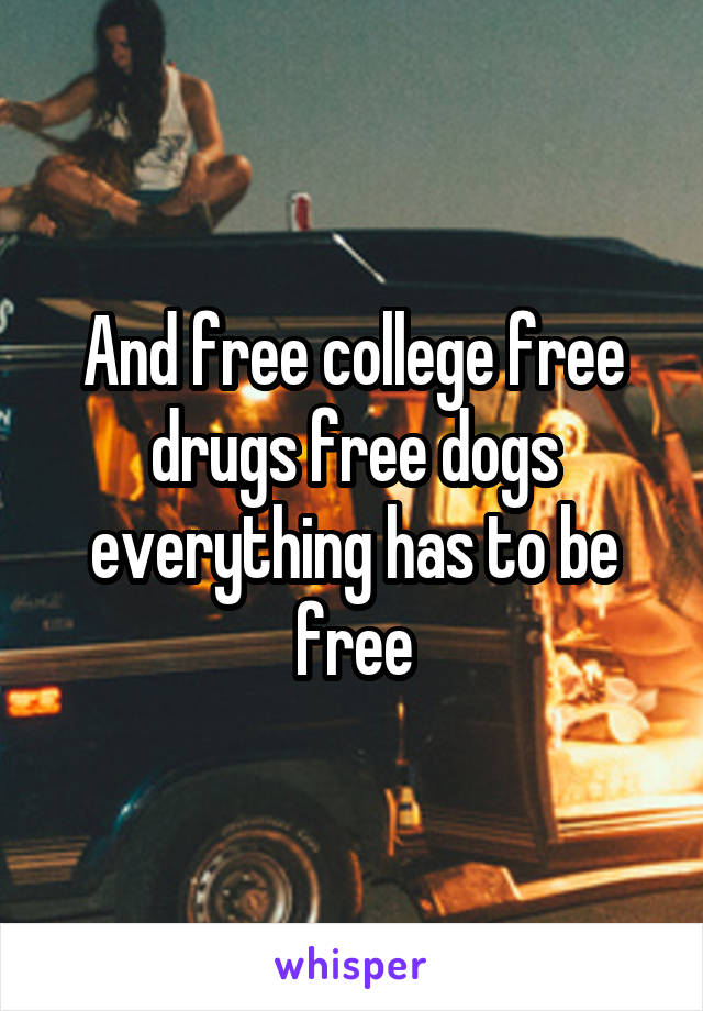 And free college free drugs free dogs everything has to be free