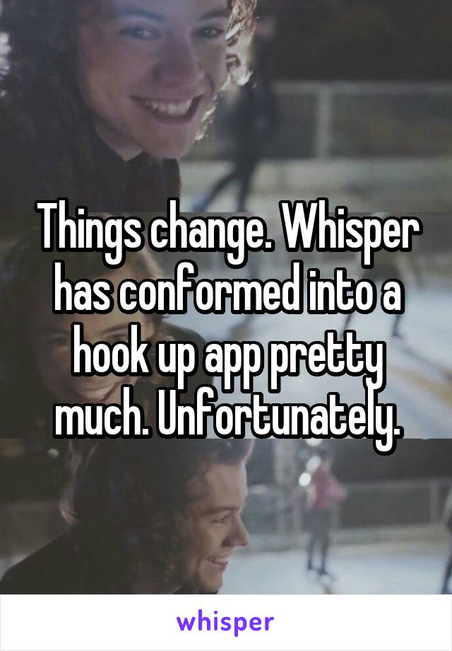 Things change. Whisper has conformed into a hook up app pretty much. Unfortunately.