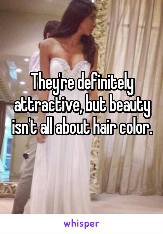 They're definitely attractive, but beauty isn't all about hair color. 