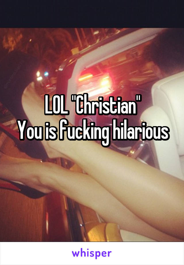 LOL "Christian"
You is fucking hilarious 