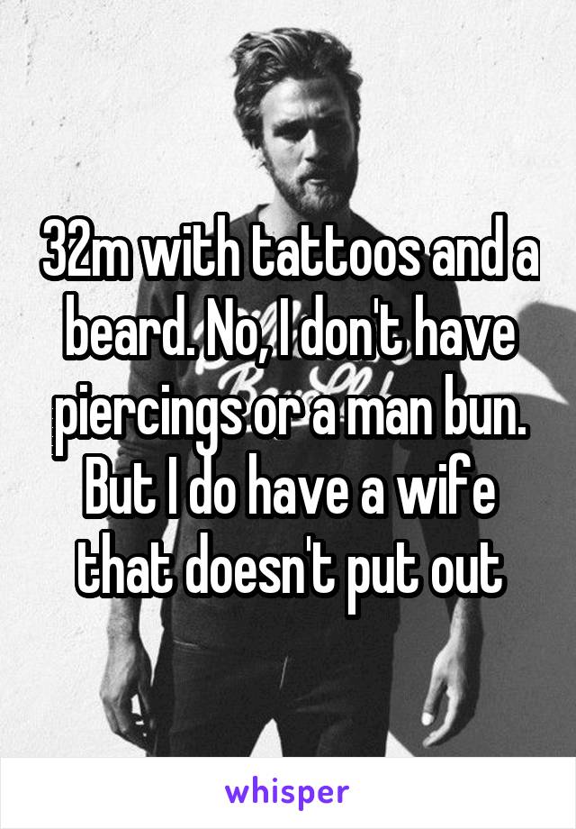 32m with tattoos and a beard. No, I don't have piercings or a man bun. But I do have a wife that doesn't put out