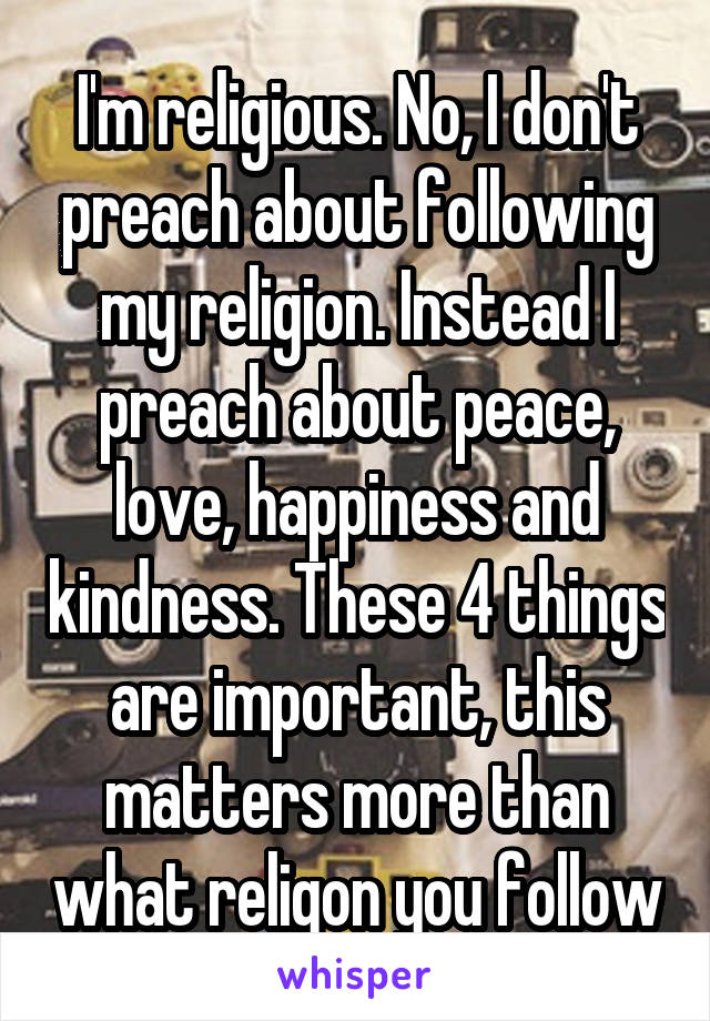 I'm religious. No, I don't preach about following my religion. Instead I preach about peace, love, happiness and kindness. These 4 things are important, this matters more than what religon you follow