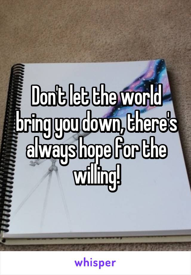 Don't let the world bring you down, there's always hope for the willing!