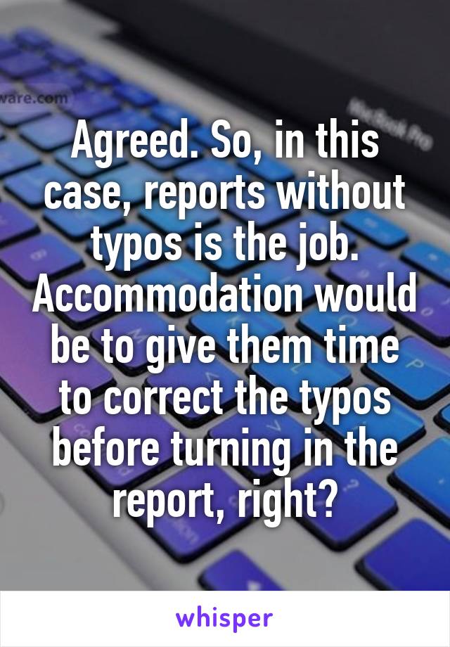 Agreed. So, in this case, reports without typos is the job. Accommodation would be to give them time to correct the typos before turning in the report, right?