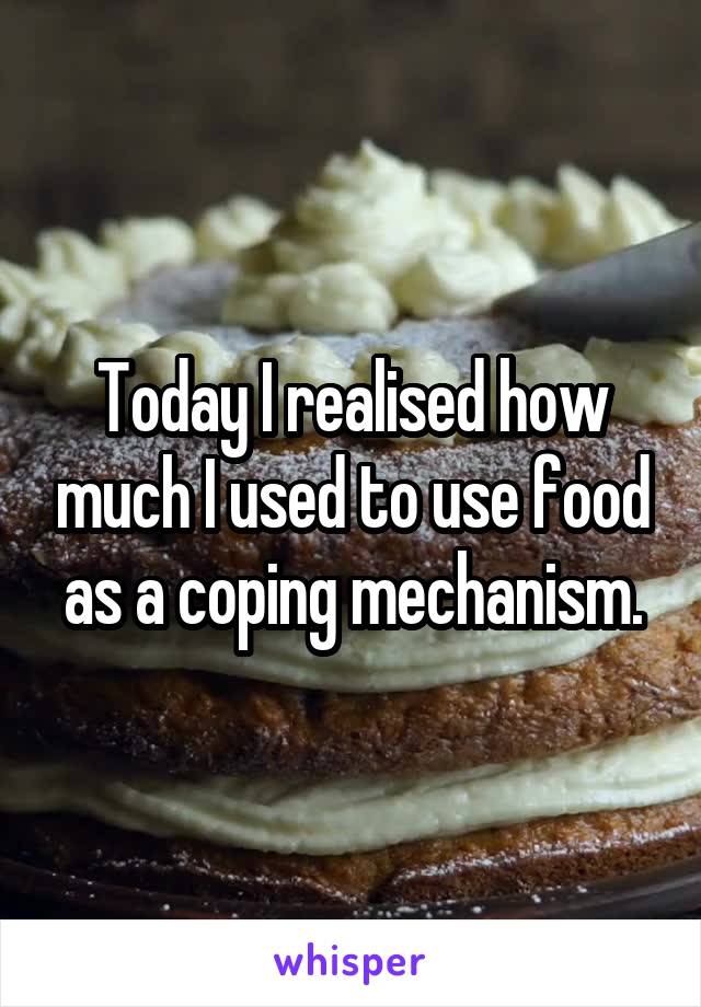 Today I realised how much I used to use food as a coping mechanism.