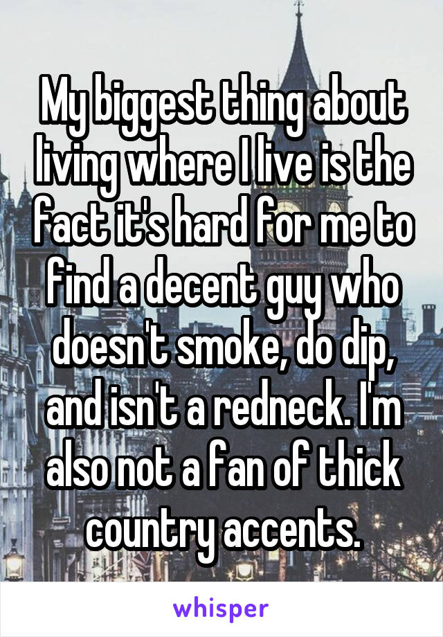 My biggest thing about living where I live is the fact it's hard for me to find a decent guy who doesn't smoke, do dip, and isn't a redneck. I'm also not a fan of thick country accents.