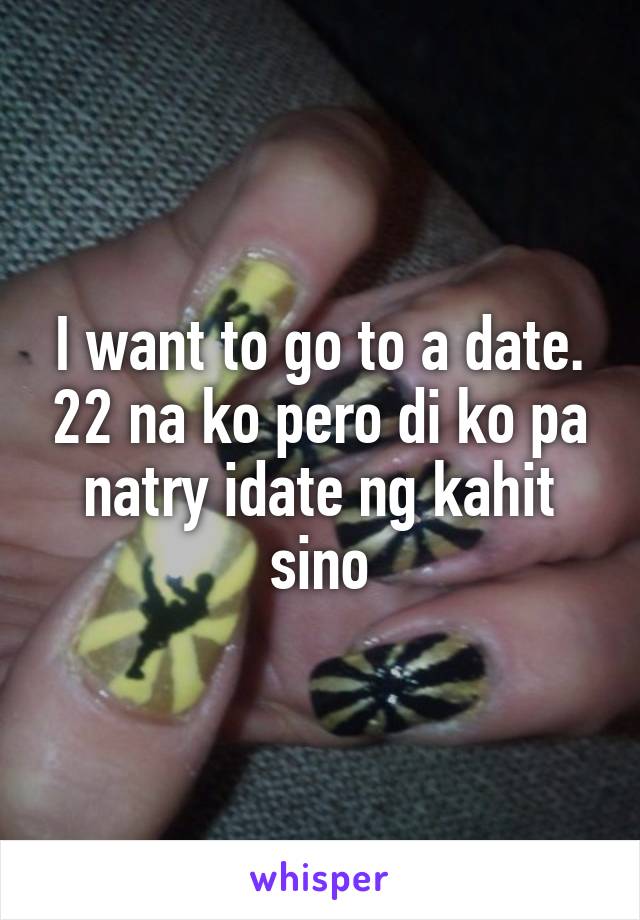 I want to go to a date. 22 na ko pero di ko pa natry idate ng kahit sino