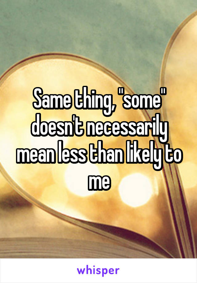 Same thing, "some" doesn't necessarily mean less than likely to me