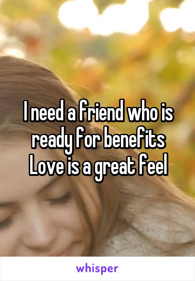 I need a friend who is ready for benefits
Love is a great feel