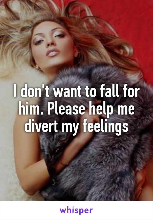 I don't want to fall for him. Please help me divert my feelings