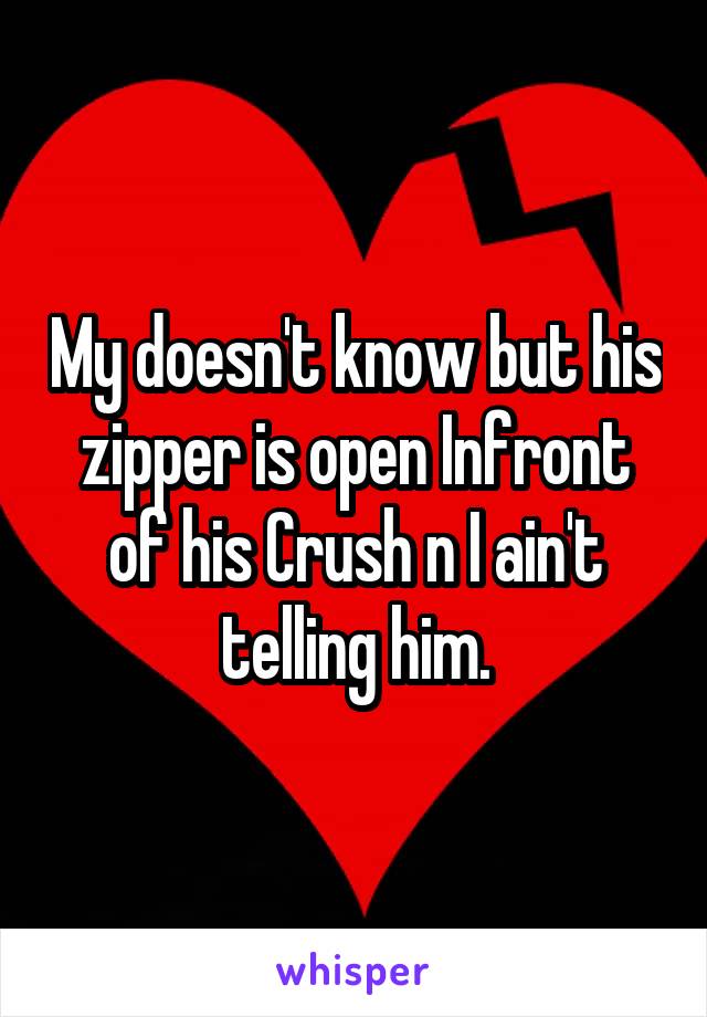 My doesn't know but his zipper is open Infront of his Crush n I ain't telling him.