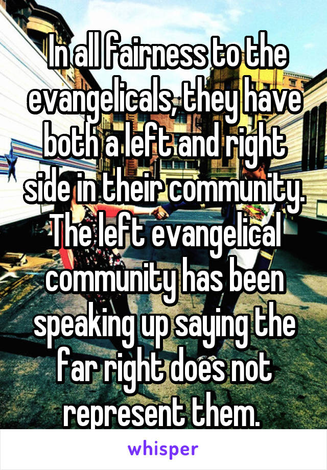  In all fairness to the evangelicals, they have both a left and right side in their community. The left evangelical community has been speaking up saying the far right does not represent them. 