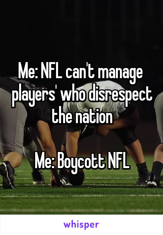 Me: NFL can't manage  players' who disrespect the nation

Me: Boycott NFL