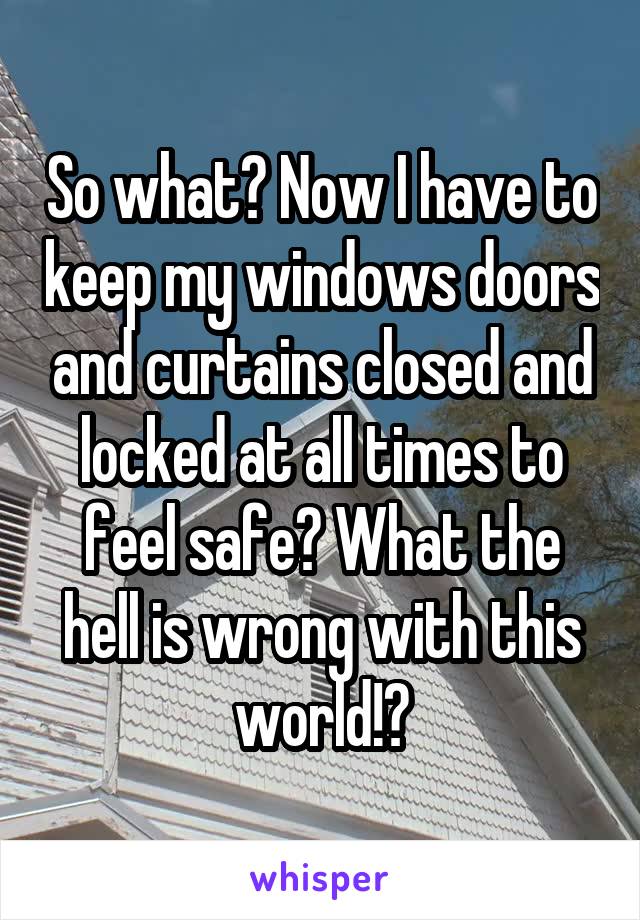 So what? Now I have to keep my windows doors and curtains closed and locked at all times to feel safe? What the hell is wrong with this world!?