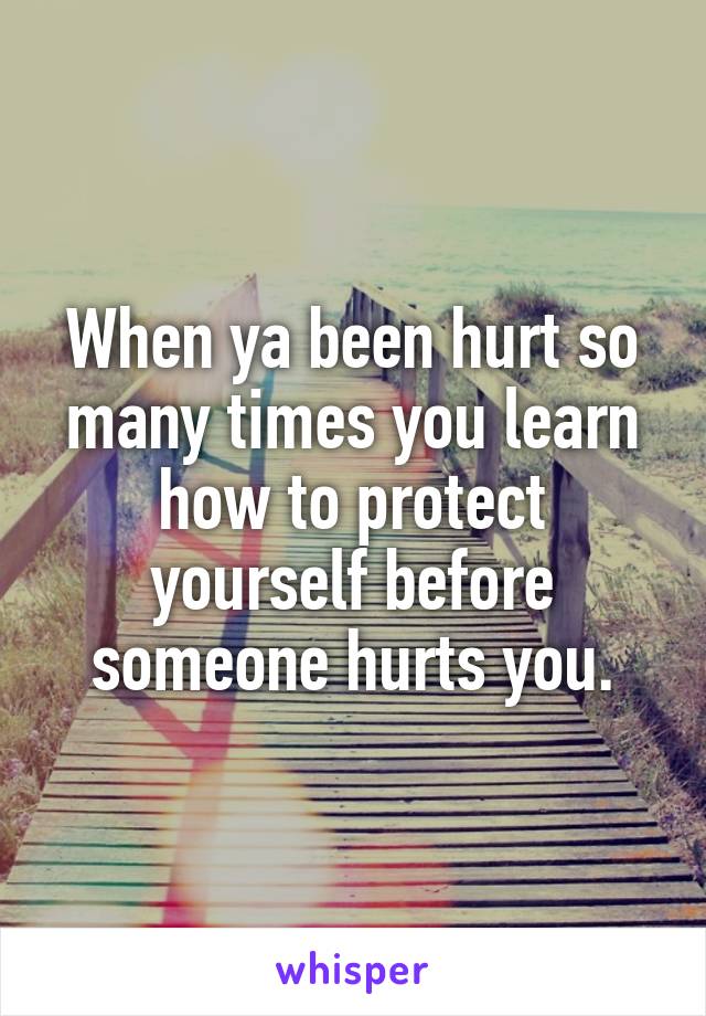 When ya been hurt so many times you learn how to protect yourself before someone hurts you.