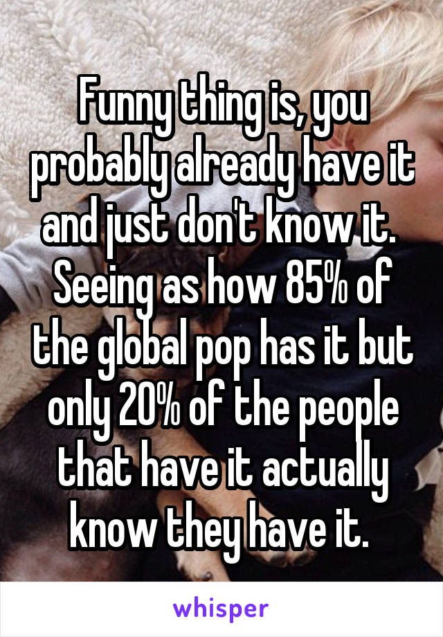 Funny thing is, you probably already have it and just don't know it.  Seeing as how 85% of the global pop has it but only 20% of the people that have it actually know they have it. 
