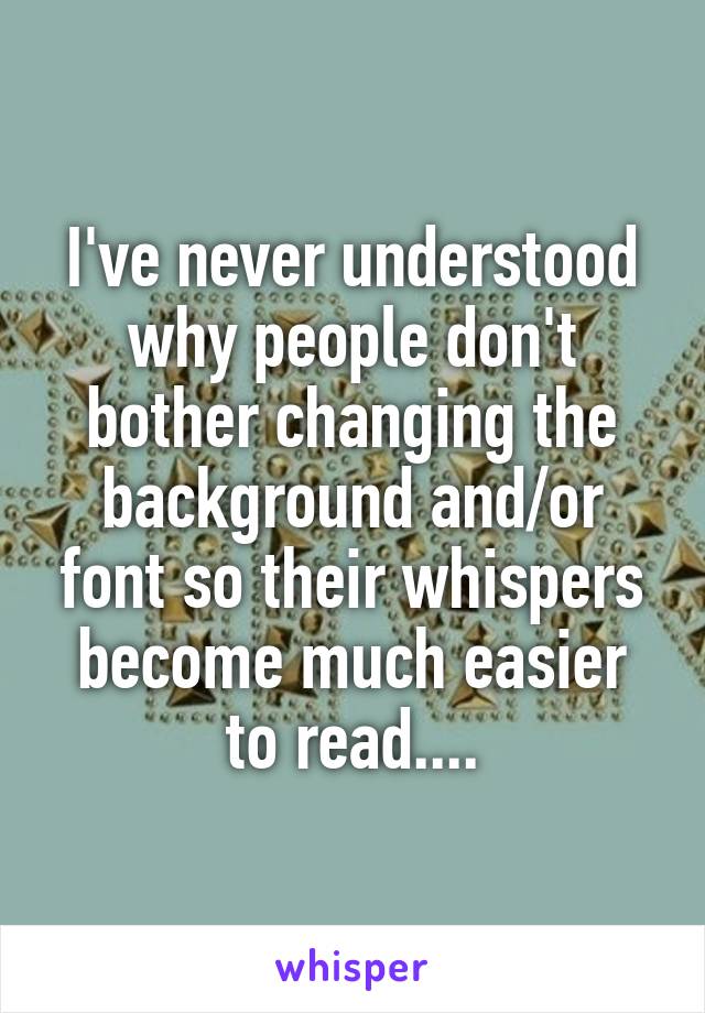 I've never understood why people don't bother changing the background and/or font so their whispers become much easier to read....