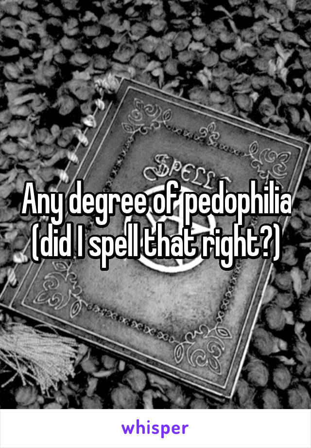 Any degree of pedophilia (did I spell that right?)