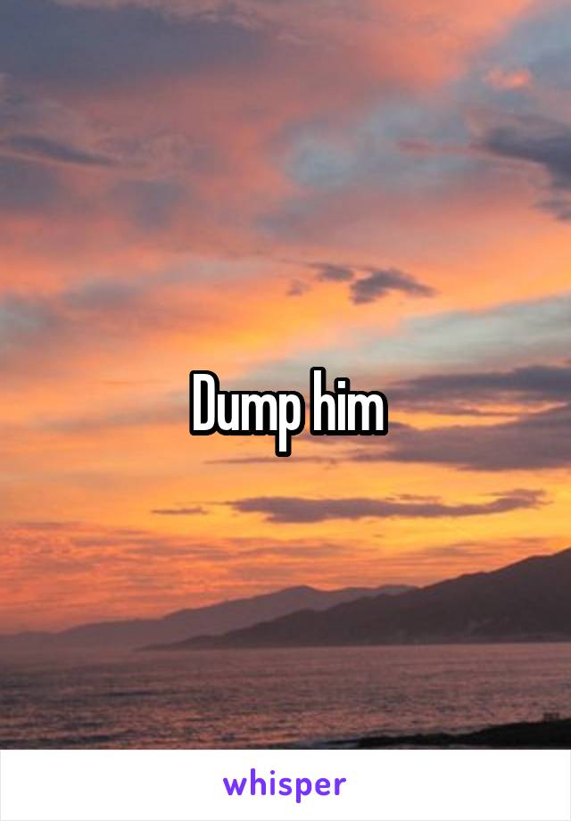 Dump him