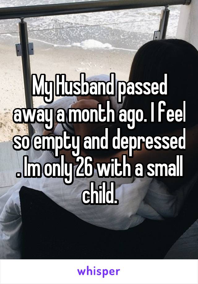 My Husband passed away a month ago. I feel so empty and depressed . Im only 26 with a small child.