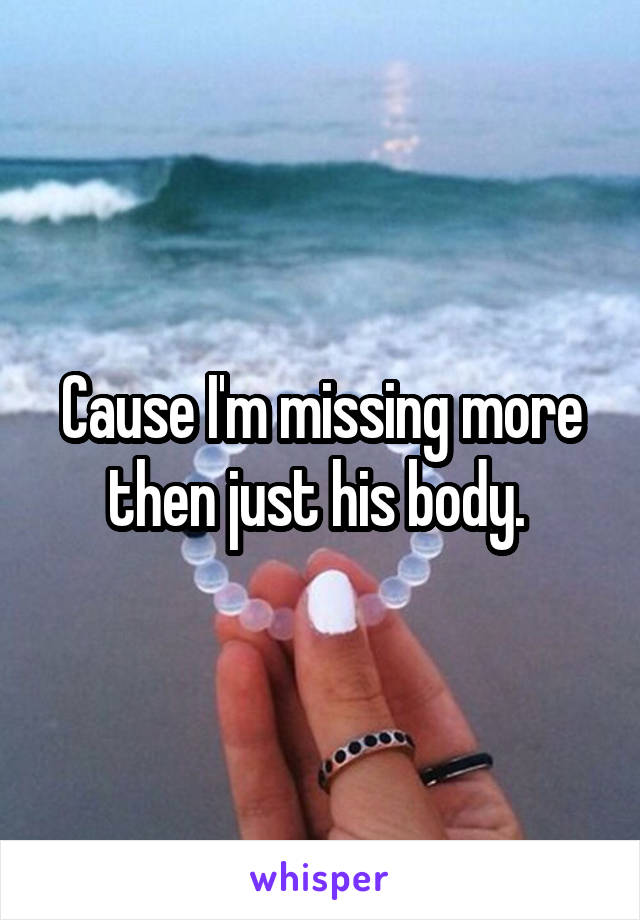 Cause I'm missing more then just his body. 