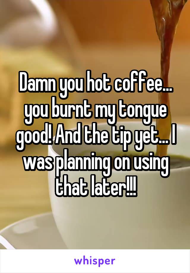 Damn you hot coffee... you burnt my tongue good! And the tip yet... I was planning on using that later!!!