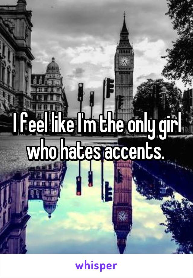 I feel like I'm the only girl who hates accents. 